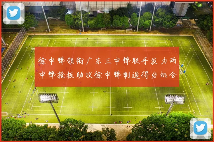 徐中锋领衔广东三中锋联手发力两中锋抢板助攻徐中锋制造得分机会