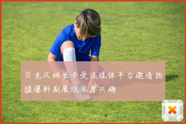 贝克汉姆长子受流媒体平台邀请拍摄爆料剧展现浓厚兴趣