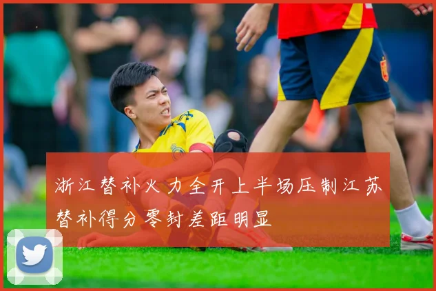 浙江替补火力全开上半场压制江苏替补得分零封差距明显