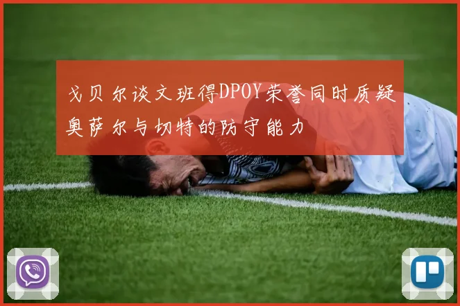 戈贝尔谈文班得DPOY荣誉同时质疑奥萨尔与切特的防守能力