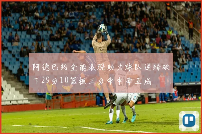 阿德巴约全能表现助力球队逆转砍下29分10篮板三分命中率五成