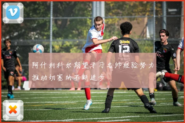 阿什利科尔期望学习名帅经验努力推动切塞纳不断进步