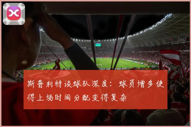 斯普利特谈球队深度：球员增多使得上场时间分配变得复杂
