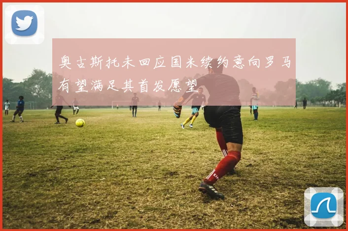 奥古斯托未回应国米续约意向罗马有望满足其首发愿望