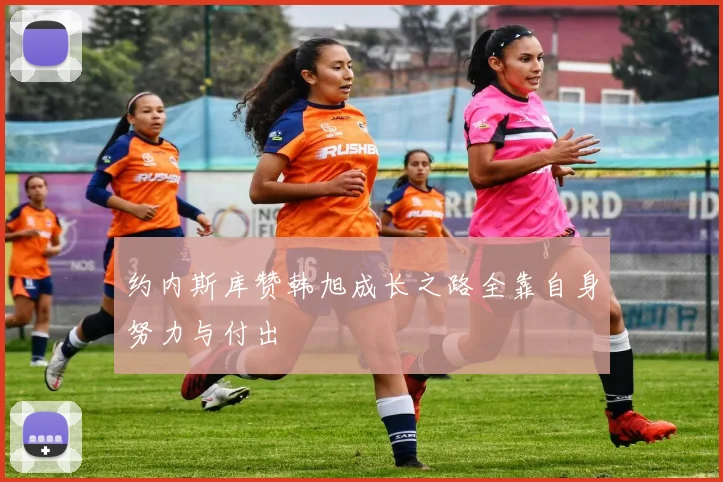 约内斯库赞韩旭成长之路全靠自身努力与付出