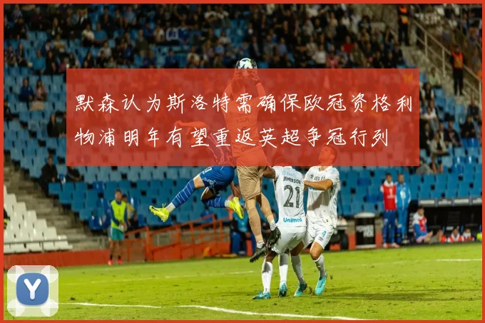 默森认为斯洛特需确保欧冠资格利物浦明年有望重返英超争冠行列