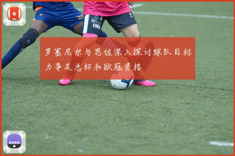 罗塞尼尔与恩佐深入探讨球队目标力争足总杯和欧冠资格