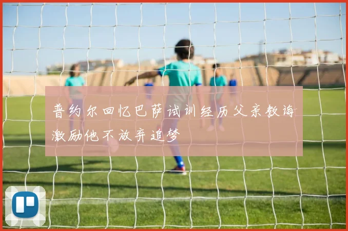 普约尔回忆巴萨试训经历父亲教诲激励他不放弃追梦