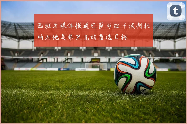 西班牙媒体报道巴萨与纽卡谈判托纳利他是弗里克的首选目标