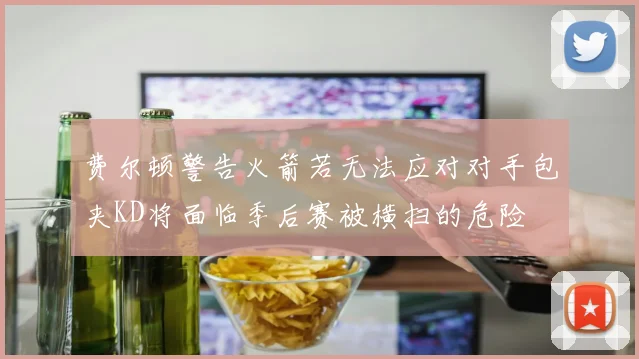 费尔顿警告火箭若无法应对对手包夹KD将面临季后赛被横扫的危险