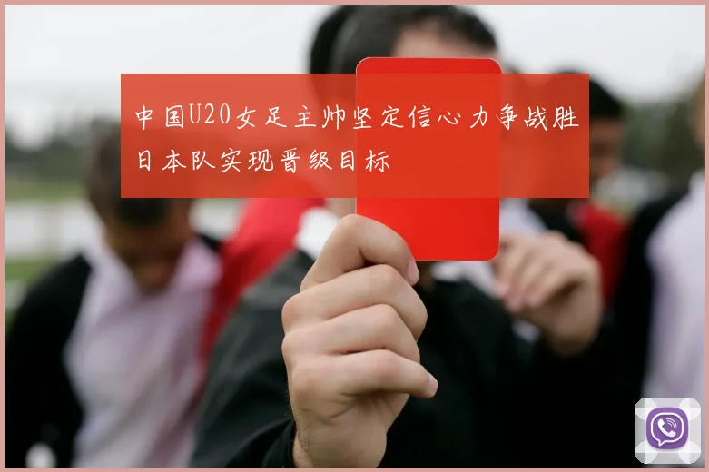 中国U20女足主帅坚定信心力争战胜日本队实现晋级目标