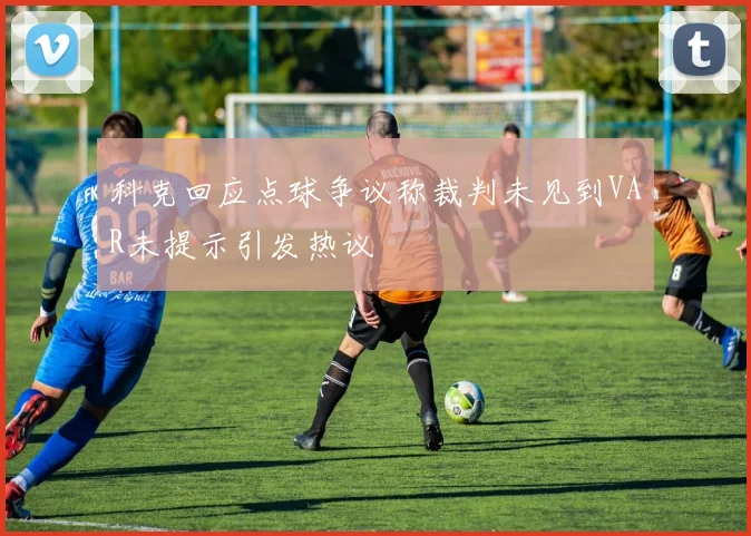 科克回应点球争议称裁判未见到VAR未提示引发热议