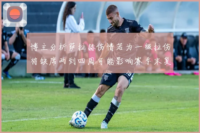 博主分析萨拉赫伤情若为一级拉伤将缺席两到四周可能影响赛季末复出
