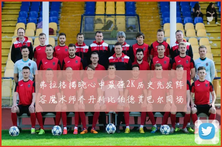 弗拉格揭晓心中最强2K历史先发阵容魔术师乔丹科比伯德贾巴尔同场竞技