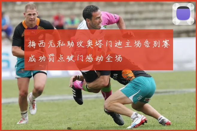 梅西无私助攻奥塔门迪主场告别赛成功罚点破门感动全场