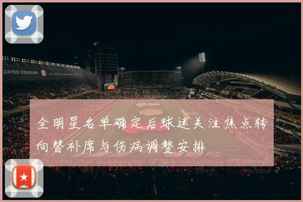 全明星名单确定后球迷关注焦点转向替补席与伤病调整安排