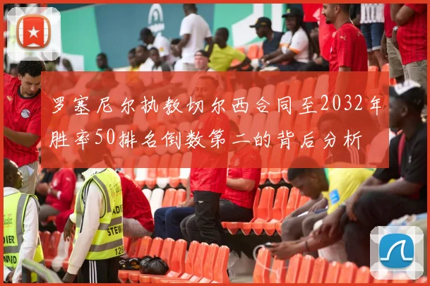 罗塞尼尔执教切尔西合同至2032年胜率50排名倒数第二的背后分析