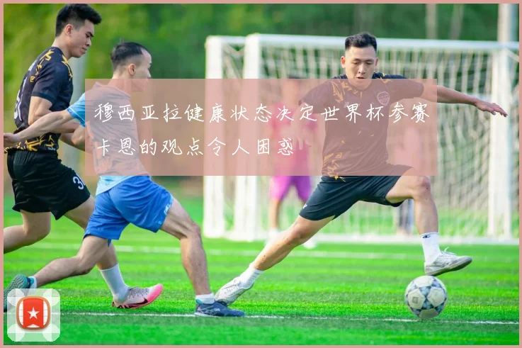 穆西亚拉健康状态决定世界杯参赛卡恩的观点令人困惑