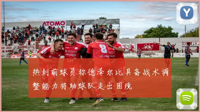 热刺前球员称德泽尔比具备战术调整能力将助球队走出困境