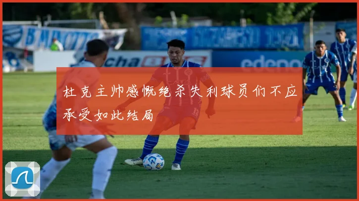 杜克主帅感慨绝杀失利球员们不应承受如此结局