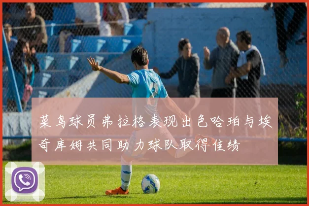 菜鸟球员弗拉格表现出色哈珀与埃奇库姆共同助力球队取得佳绩