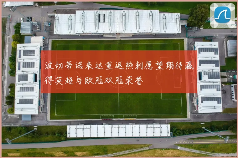 波切蒂诺表达重返热刺愿望期待赢得英超与欧冠双冠荣誉
