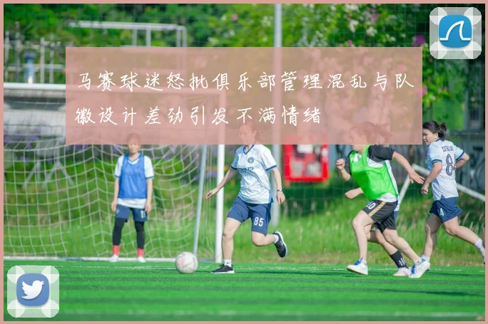 马赛球迷怒批俱乐部管理混乱与队徽设计差劲引发不满情绪