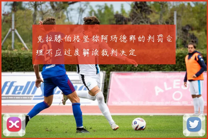 克拉滕伯格坚称阿玛德那的判罚合理不应过度解读裁判决定