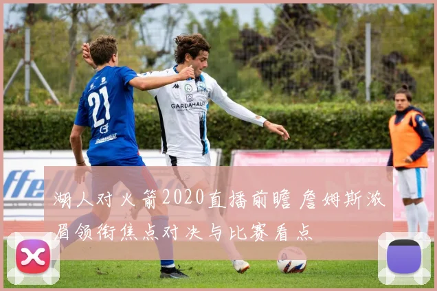 湖人对火箭2020直播前瞻 詹姆斯浓眉领衔焦点对决与比赛看点