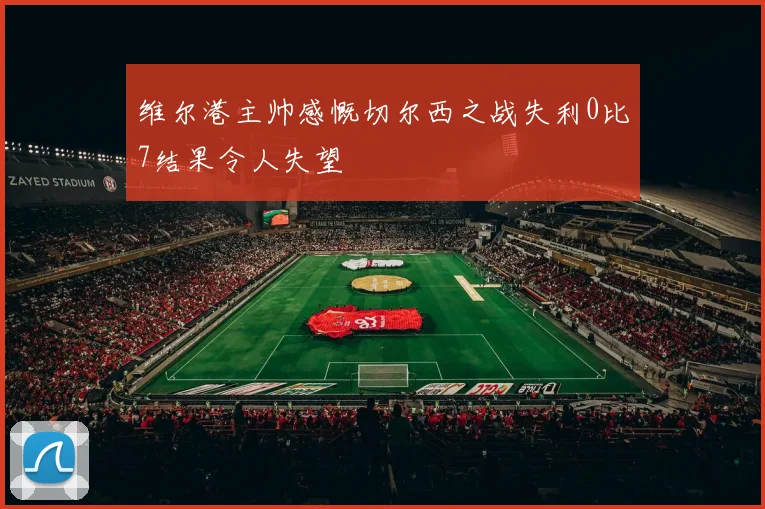 维尔港主帅感慨切尔西之战失利0比7结果令人失望