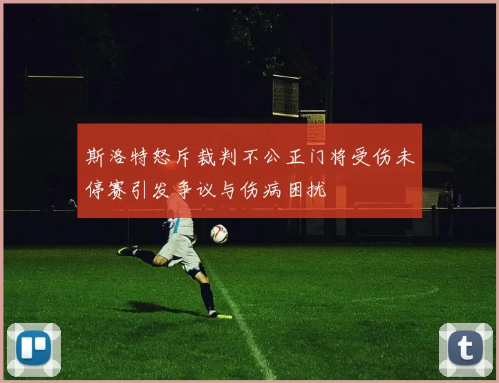 斯洛特怒斥裁判不公正门将受伤未停赛引发争议与伤病困扰