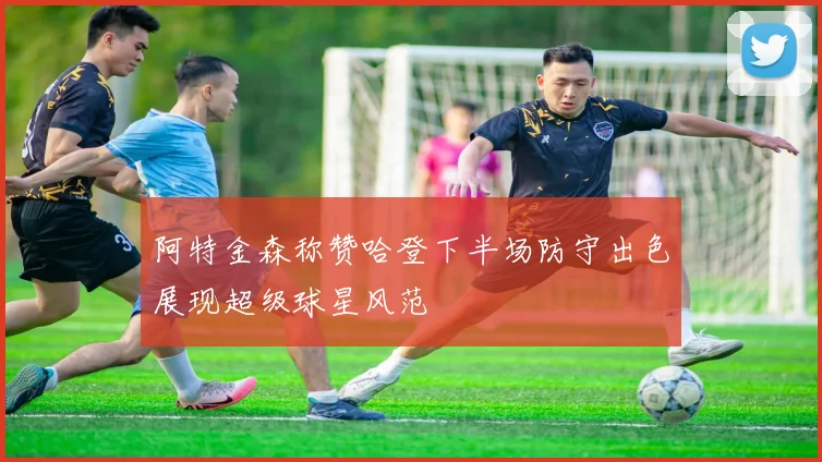 阿特金森称赞哈登下半场防守出色展现超级球星风范