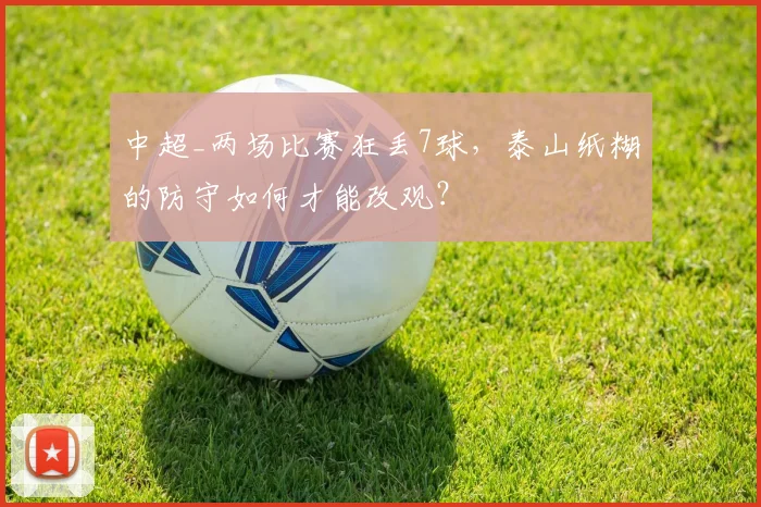 中超_两场比赛狂丢7球，泰山纸糊的防守如何才能改观？
