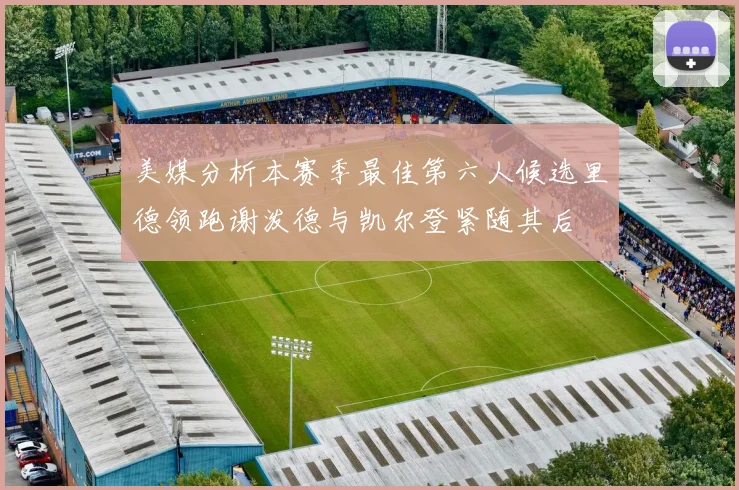 美媒分析本赛季最佳第六人候选里德领跑谢泼德与凯尔登紧随其后