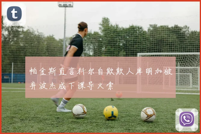 帕金斯直言科尔自欺欺人库明加被弃波杰成下课导火索