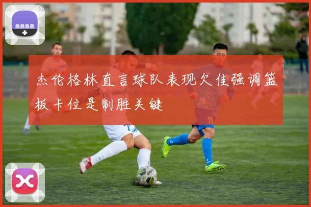 杰伦格林直言球队表现欠佳强调篮板卡位是制胜关键