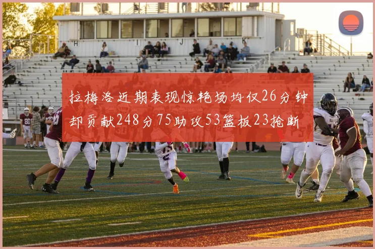 拉梅洛近期表现惊艳场均仅26分钟却贡献248分75助攻53篮板23抢断