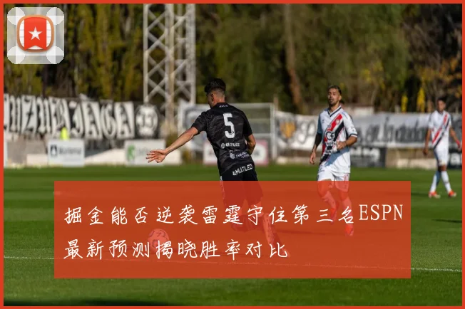 掘金能否逆袭雷霆守住第三名ESPN最新预测揭晓胜率对比