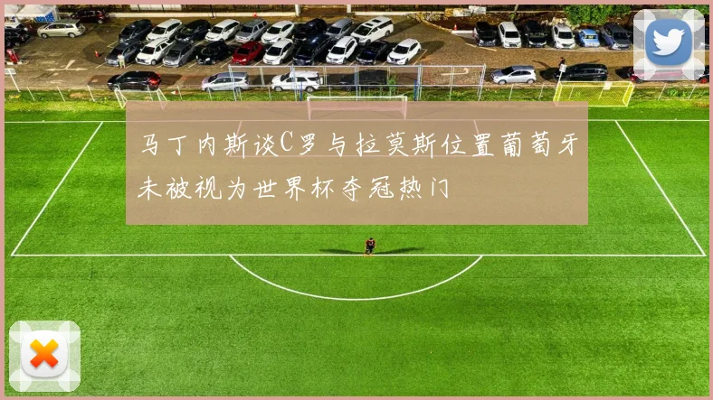 马丁内斯谈C罗与拉莫斯位置葡萄牙未被视为世界杯夺冠热门