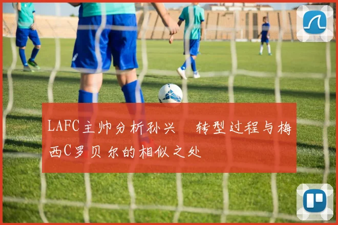 LAFC主帅分析孙兴慜转型过程与梅西C罗贝尔的相似之处