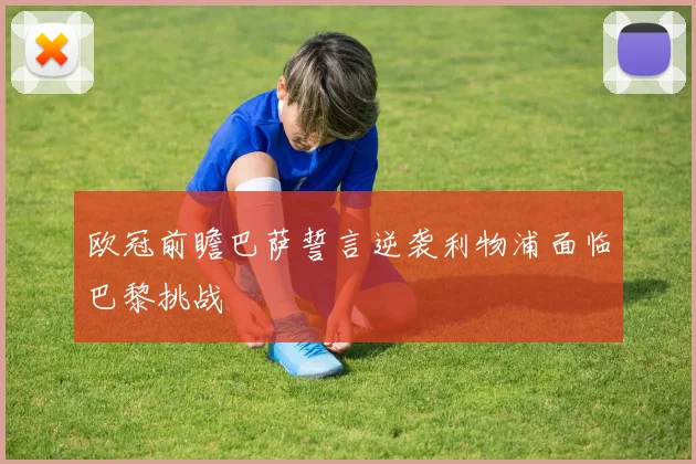 欧冠前瞻巴萨誓言逆袭利物浦面临巴黎挑战