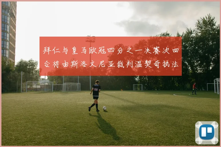 拜仁与皇马欧冠四分之一决赛次回合将由斯洛文尼亚裁判温契奇执法引发关注