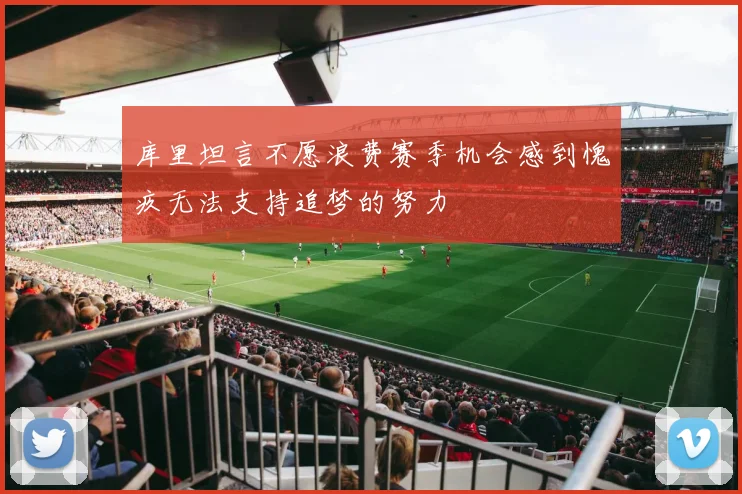 库里坦言不愿浪费赛季机会感到愧疚无法支持追梦的努力