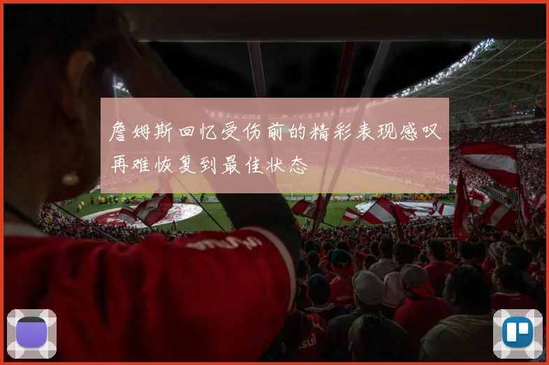 詹姆斯回忆受伤前的精彩表现感叹再难恢复到最佳状态