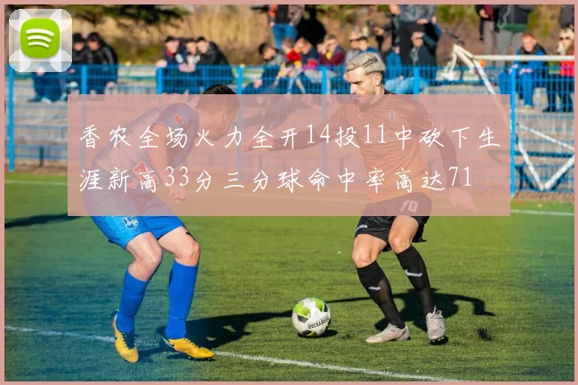 香农全场火力全开14投11中砍下生涯新高33分三分球命中率高达71