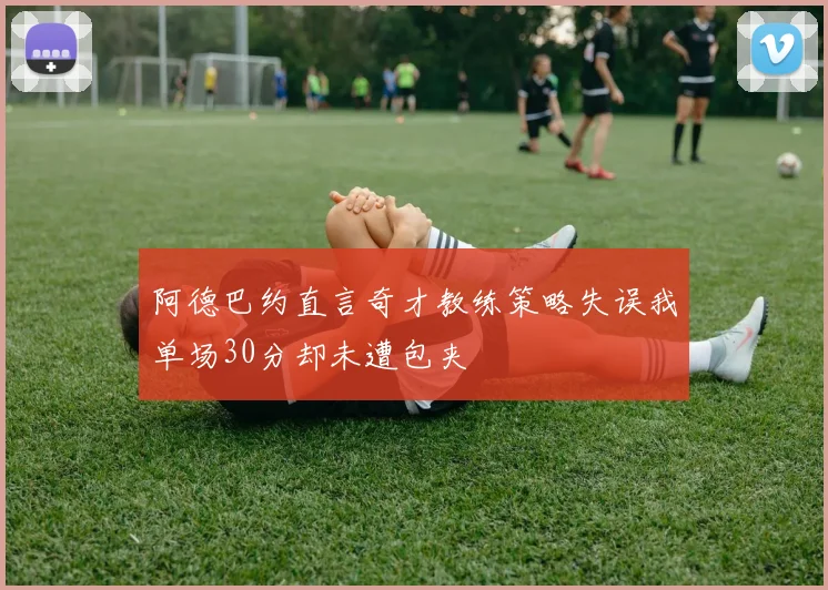 阿德巴约直言奇才教练策略失误我单场30分却未遭包夹