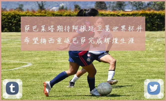 萨巴莱塔期待阿根廷卫冕世界杯并希望梅西重返巴萨完成辉煌生涯
