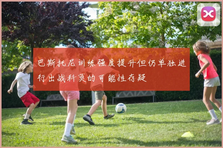 巴斯托尼训练强度提升但仍单独进行出战科莫的可能性存疑