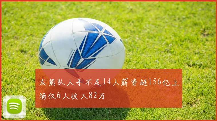 灰熊队人手不足14人薪资超156亿上场仅6人收入82万