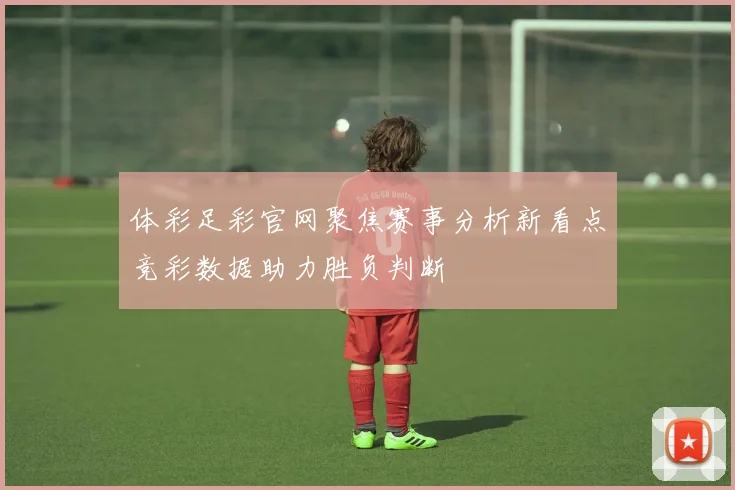 体彩足彩官网聚焦赛事分析新看点竞彩数据助力胜负判断